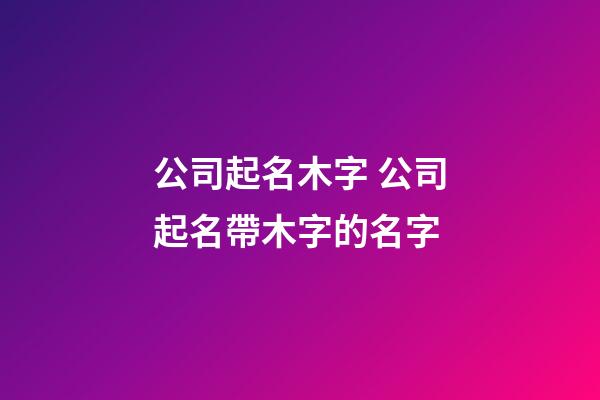 公司起名木字 公司起名帶木字的名字-第1張-公司起名-玄機(jī)派